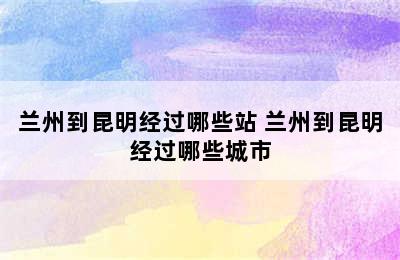 兰州到昆明经过哪些站 兰州到昆明经过哪些城市